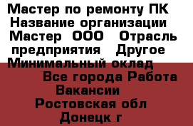 Мастер по ремонту ПК › Название организации ­ Мастер, ООО › Отрасль предприятия ­ Другое › Минимальный оклад ­ 120 000 - Все города Работа » Вакансии   . Ростовская обл.,Донецк г.